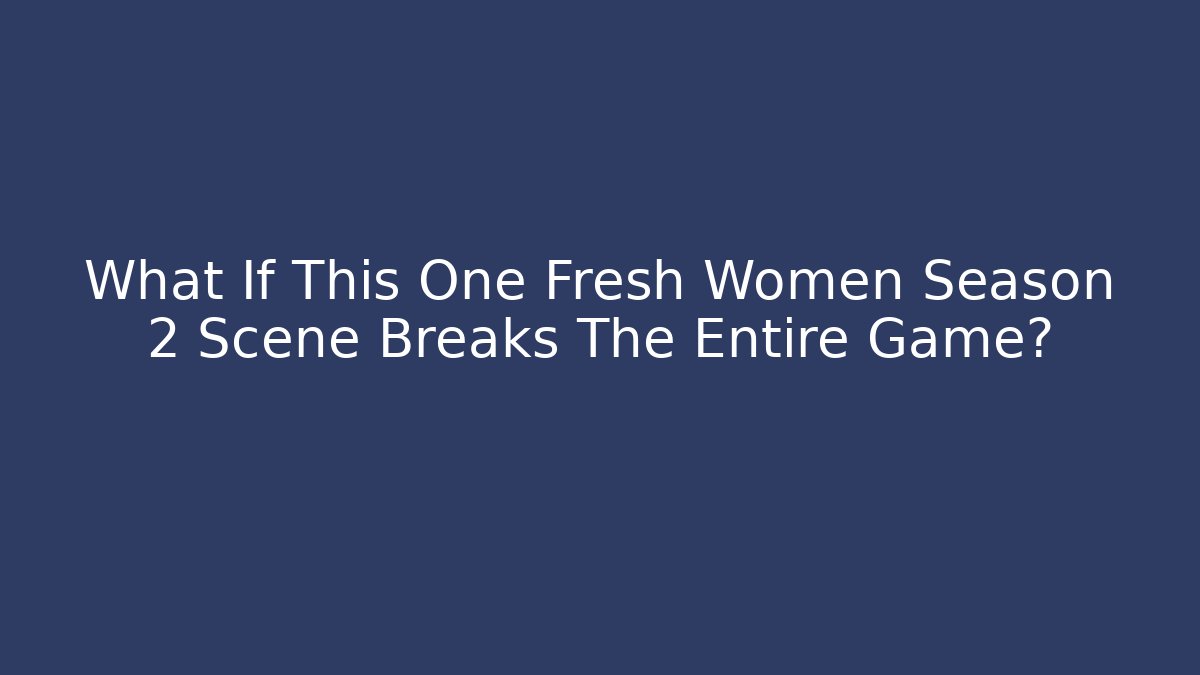 What If This One Fresh Women Season 2 Scene Breaks The Entire Game?