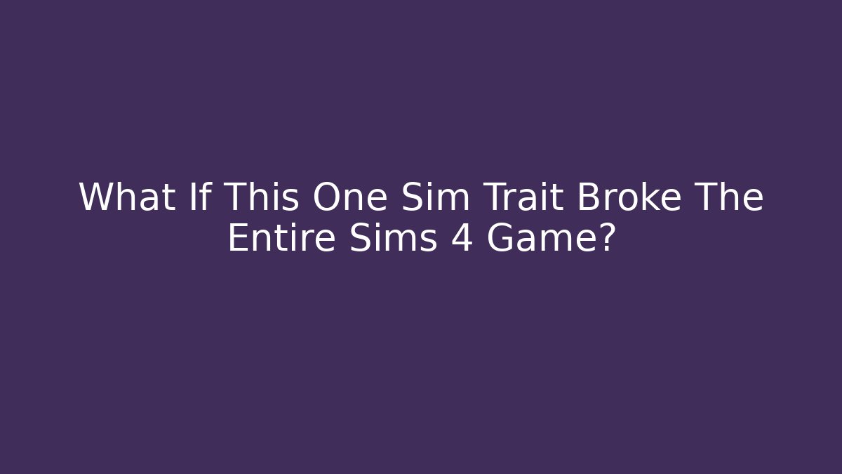 What If This One Sim Trait Broke The Entire Sims 4 Game?