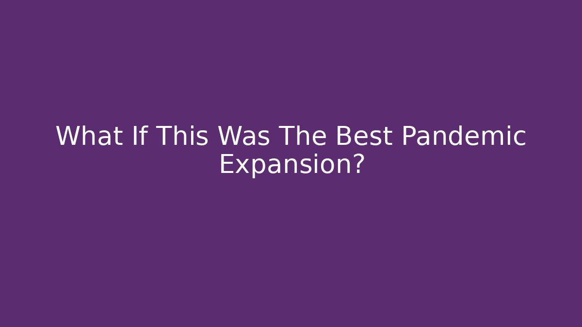 What If This Was The Best Pandemic Expansion?