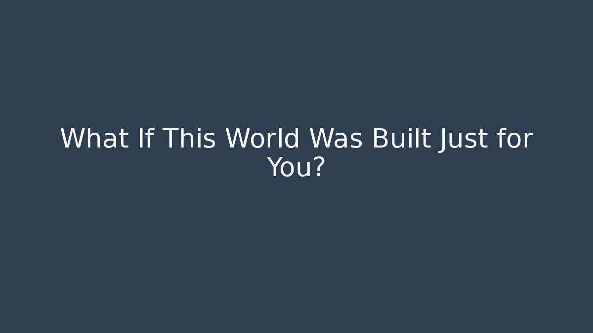 What If This World Was Built Just for You?
