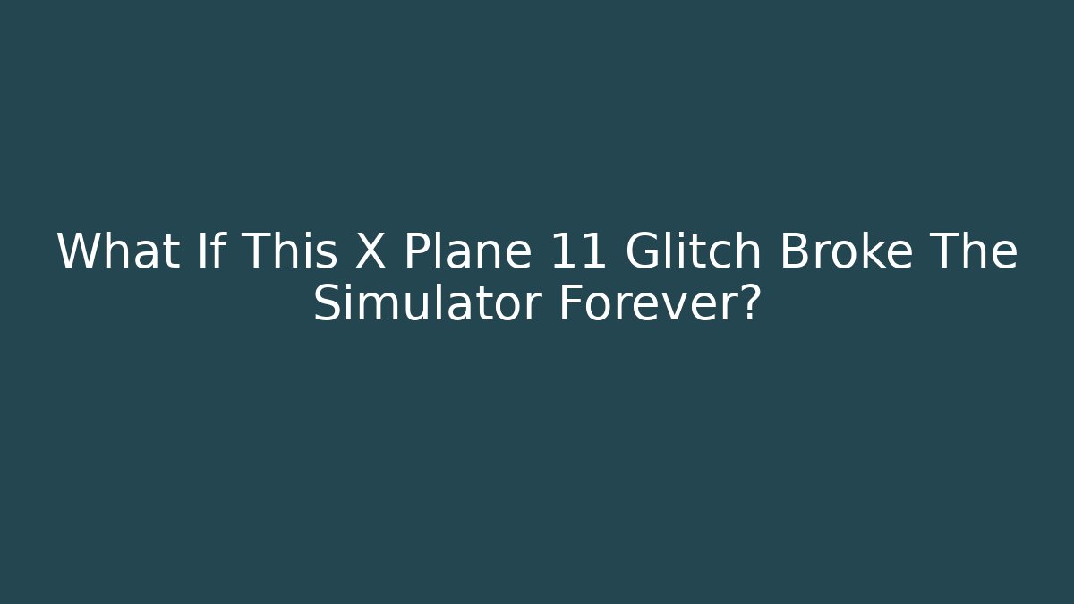 What If This X Plane 11 Glitch Broke The Simulator Forever?