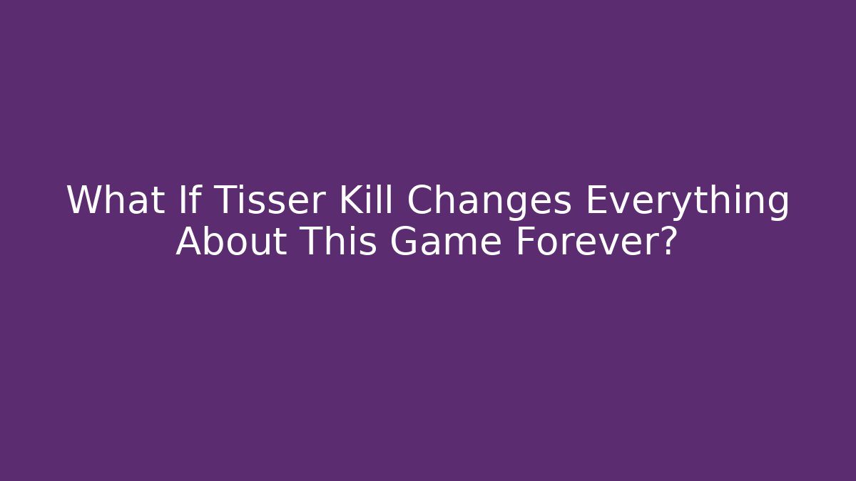What If Tisser Kill Changes Everything About This Game Forever?
