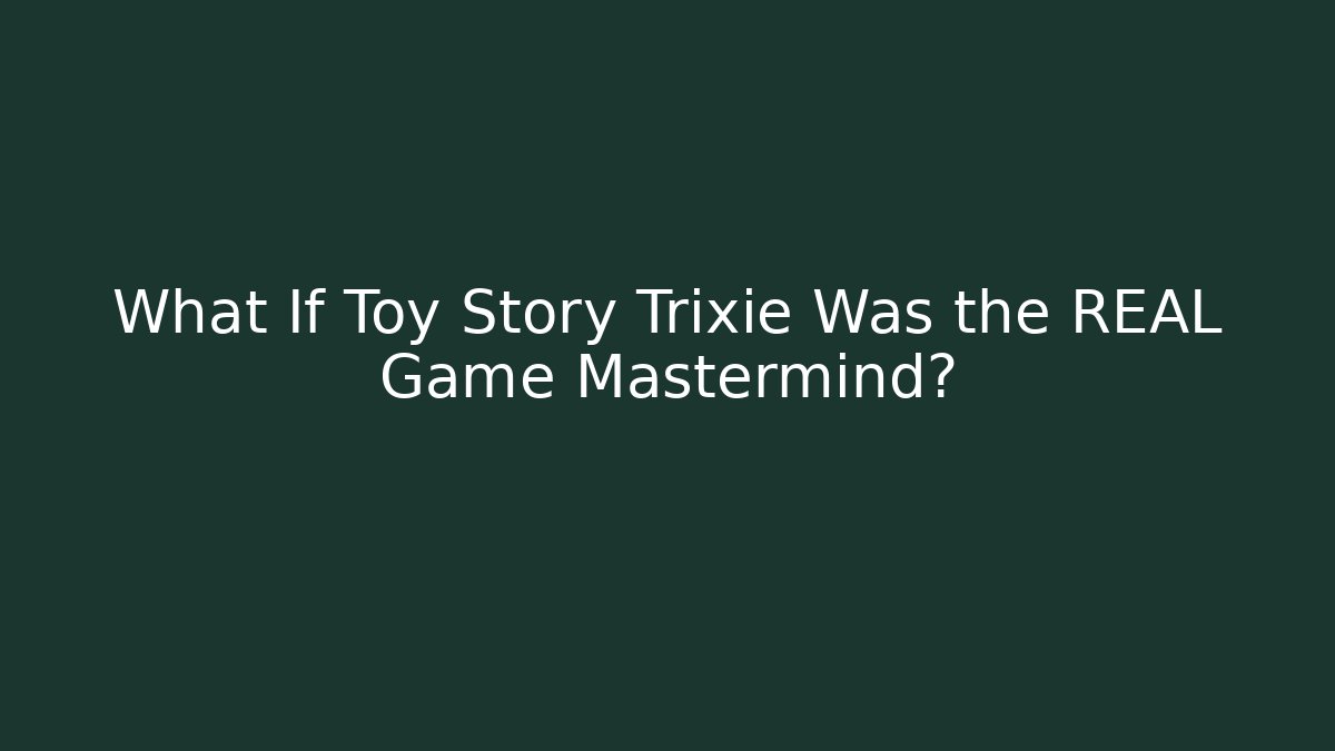 What If Toy Story Trixie Was the REAL Game Mastermind?