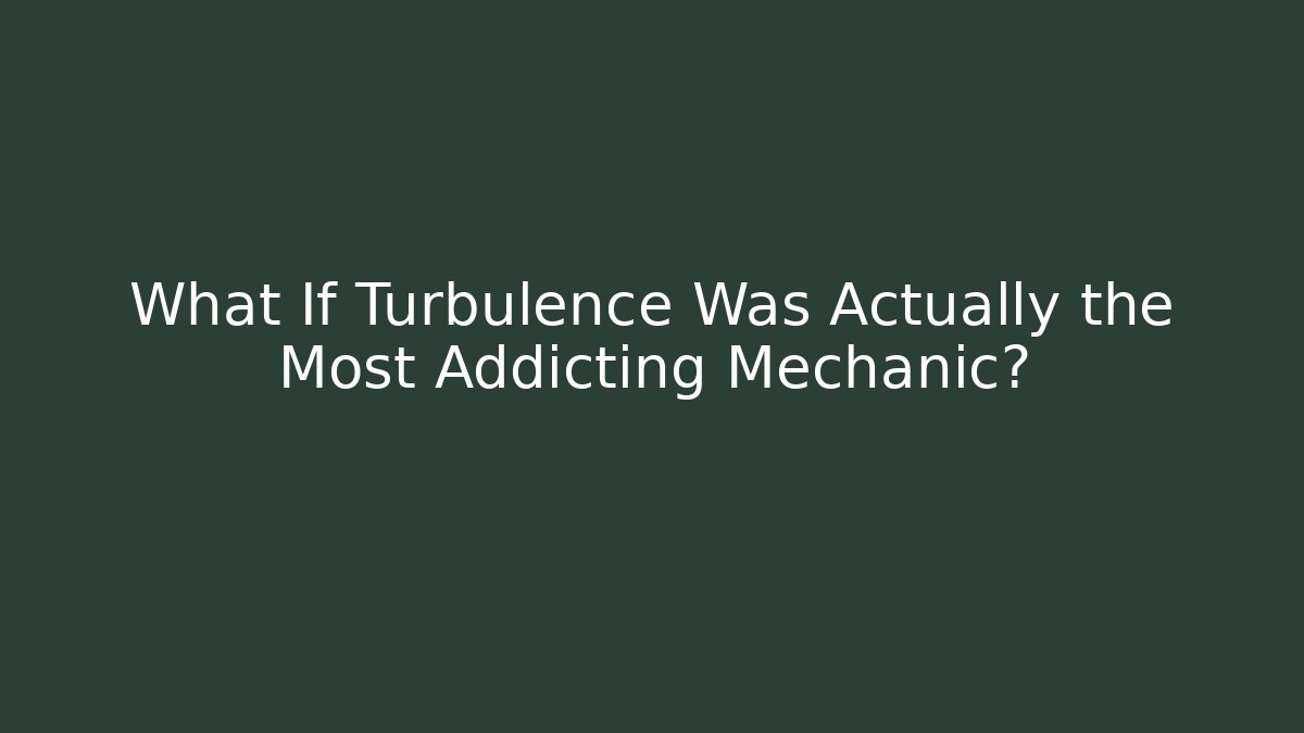What If Turbulence Was Actually the Most Addicting Mechanic?