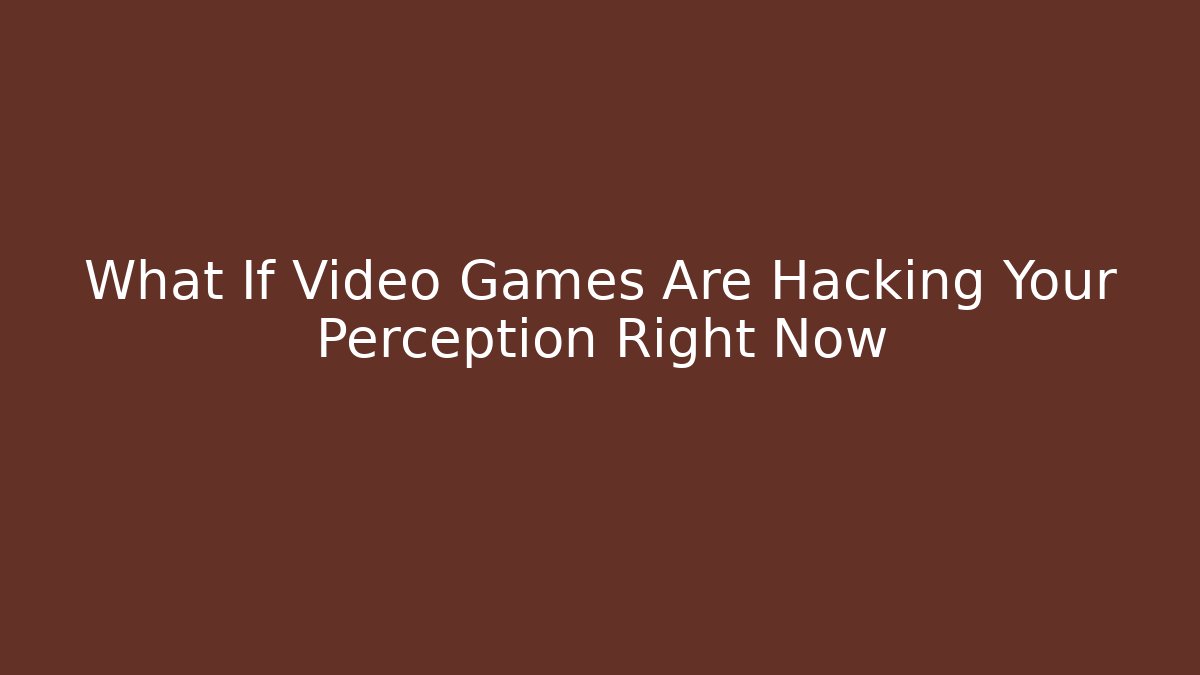 What If Video Games Are Hacking Your Perception Right Now