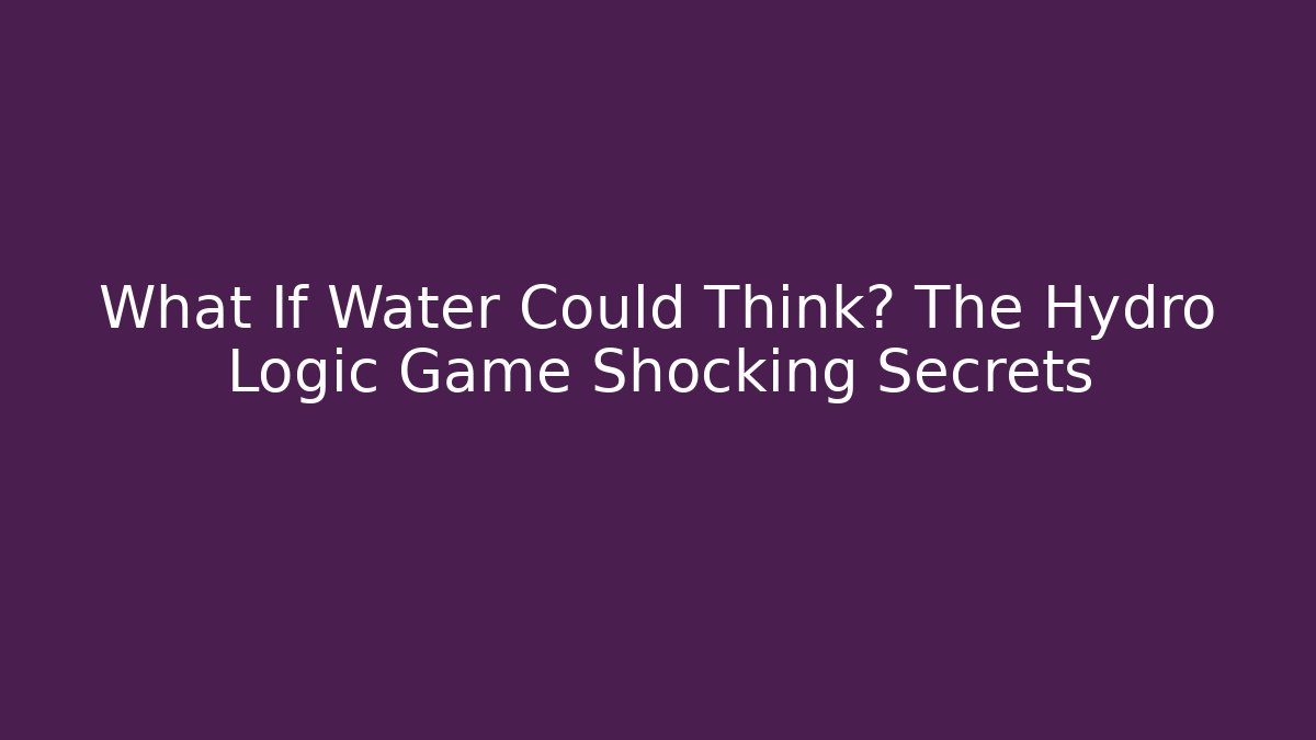 What If Water Could Think? The Hydro Logic Game Shocking Secrets