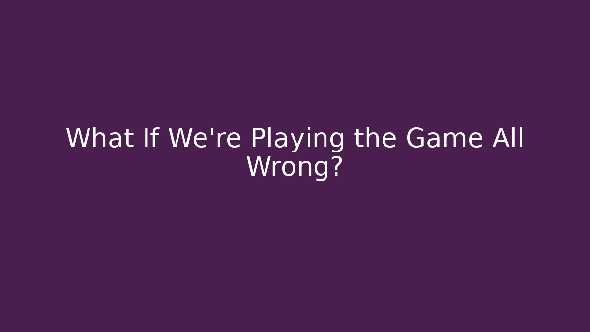 What If We're Playing the Game All Wrong?