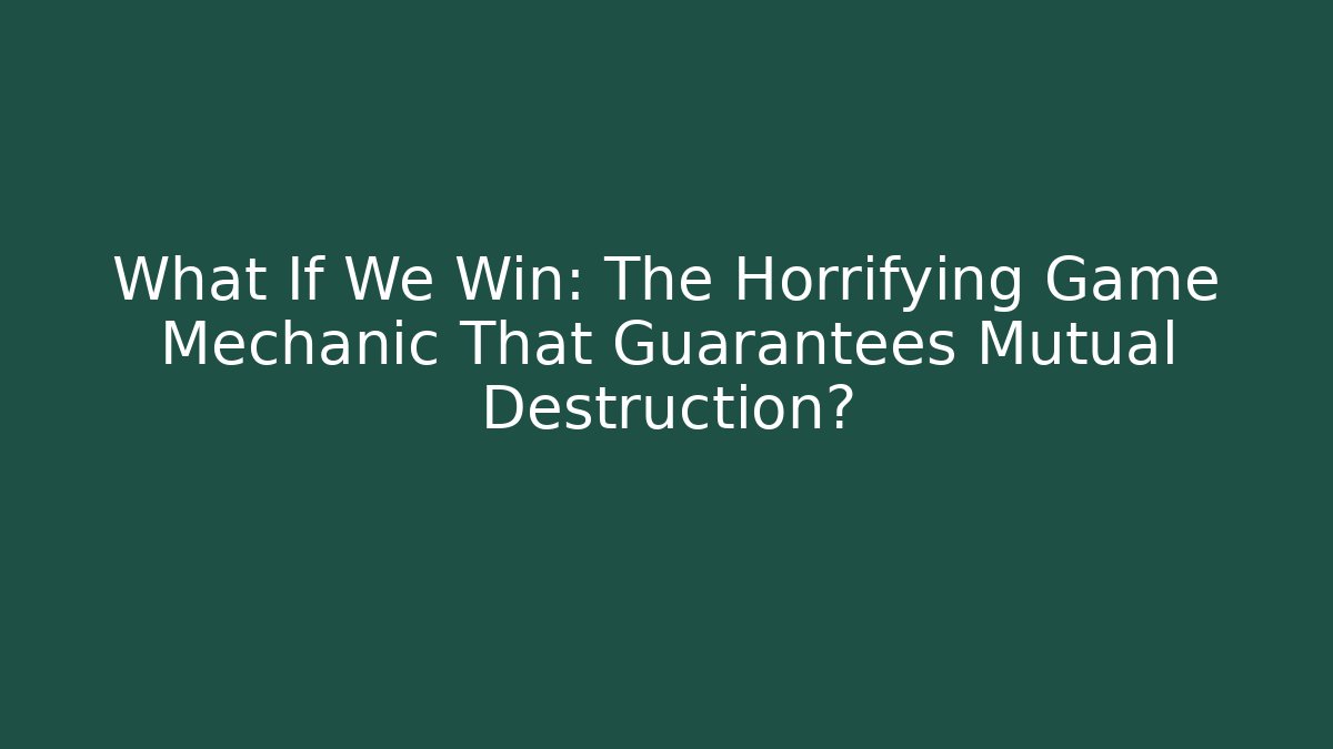 What If We Win: The Horrifying Game Mechanic That Guarantees Mutual Destruction?