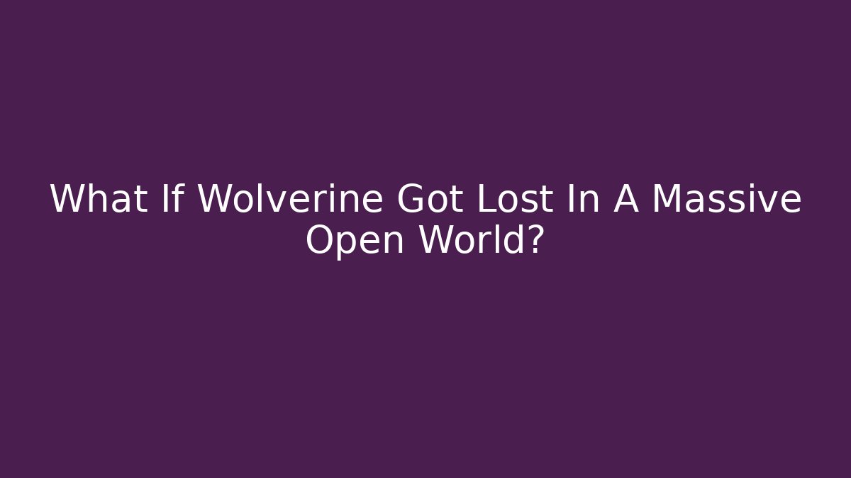 What If Wolverine Got Lost In A Massive Open World?