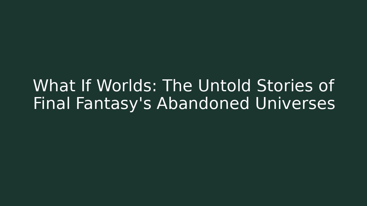 What If Worlds: The Untold Stories of Final Fantasy’s Abandoned Universes