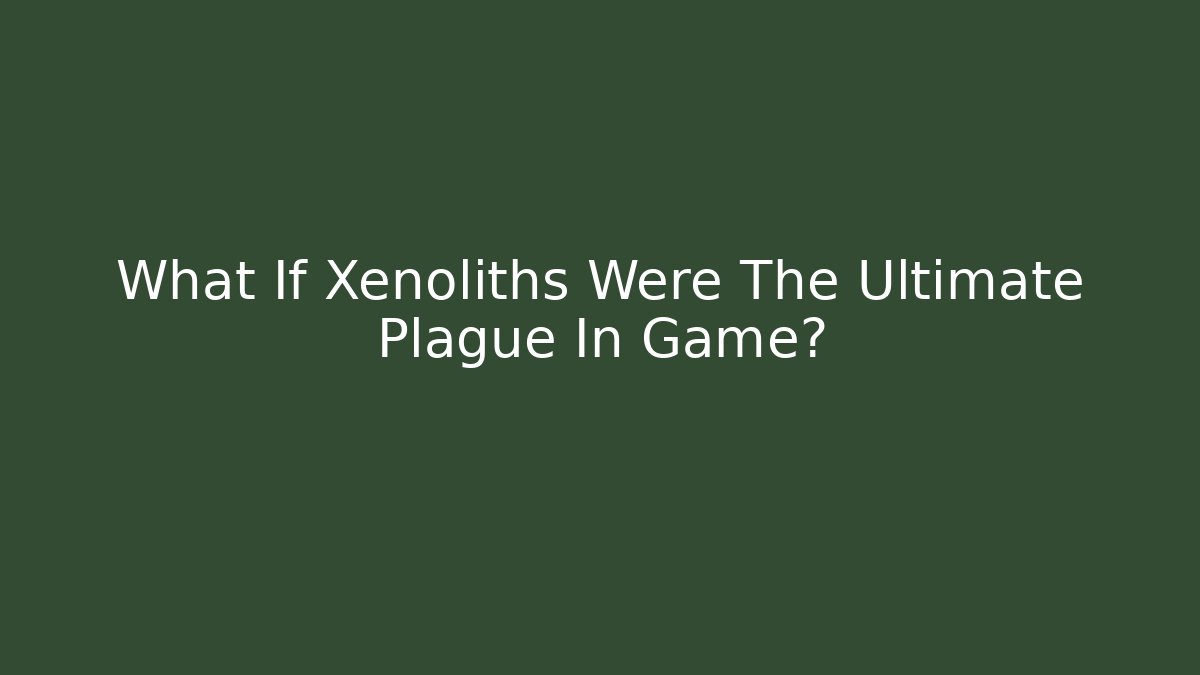 What If Xenoliths Were The Ultimate Plague In Game?