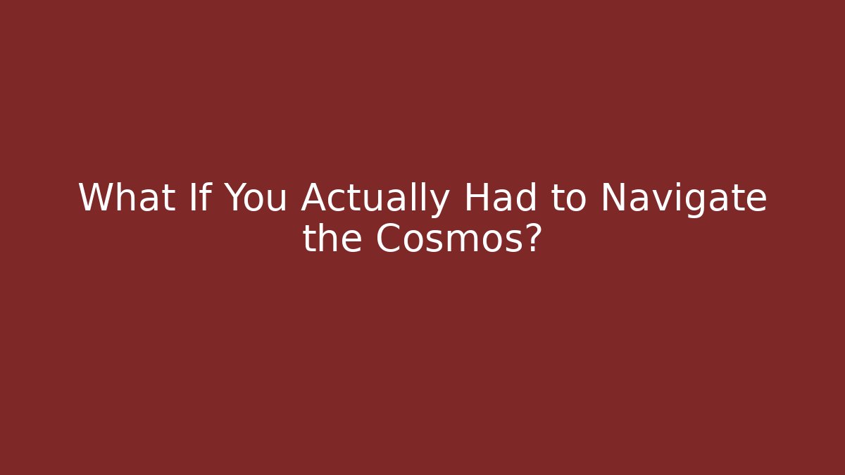 What If You Actually Had to Navigate the Cosmos?