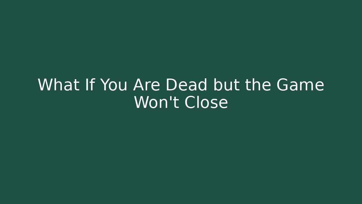 What If You Are Dead but the Game Won't Close