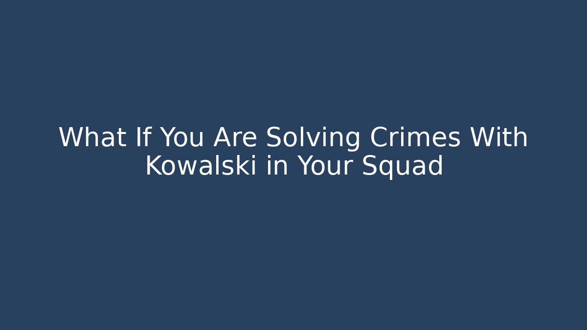 What If You Are Solving Crimes With Kowalski in Your Squad