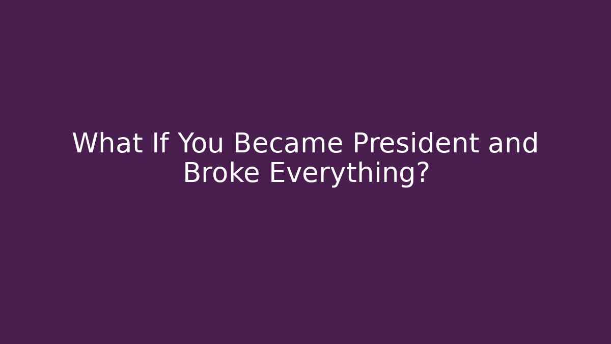 What If You Became President and Broke Everything?