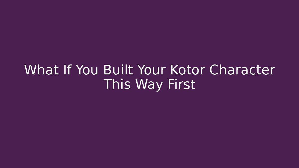 What If You Built Your Kotor Character This Way First