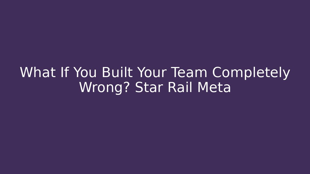 What If You Built Your Team Completely Wrong? Star Rail Meta