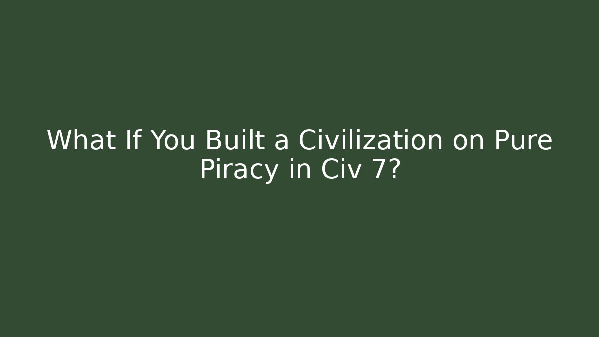 What If You Built a Civilization on Pure Piracy in Civ 7?
