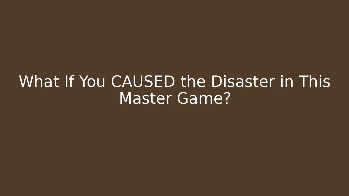What If You CAUSED the Disaster in This Master Game?