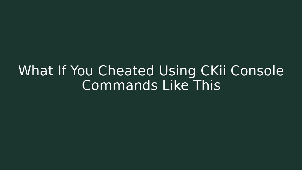 What If You Cheated Using CKii Console Commands Like This