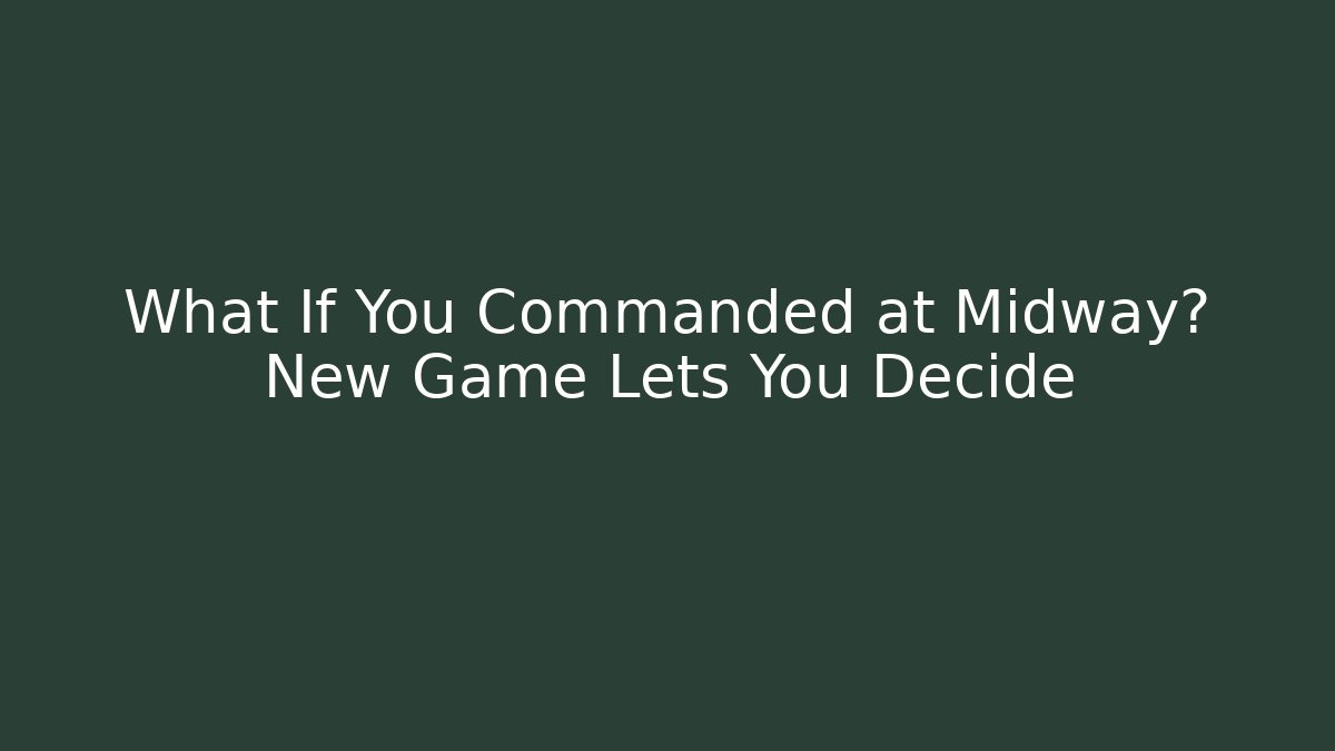 What If You Commanded at Midway? New Game Lets You Decide - Critter Realm