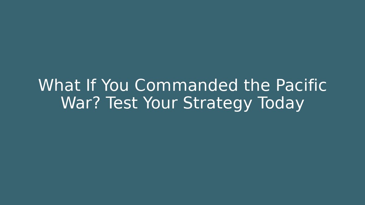 What If You Commanded the Pacific War? Test Your Strategy Today