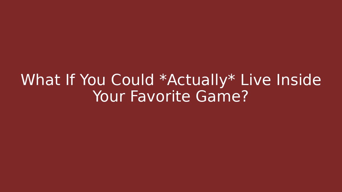 What If You Could *Actually* Live Inside Your Favorite Game?