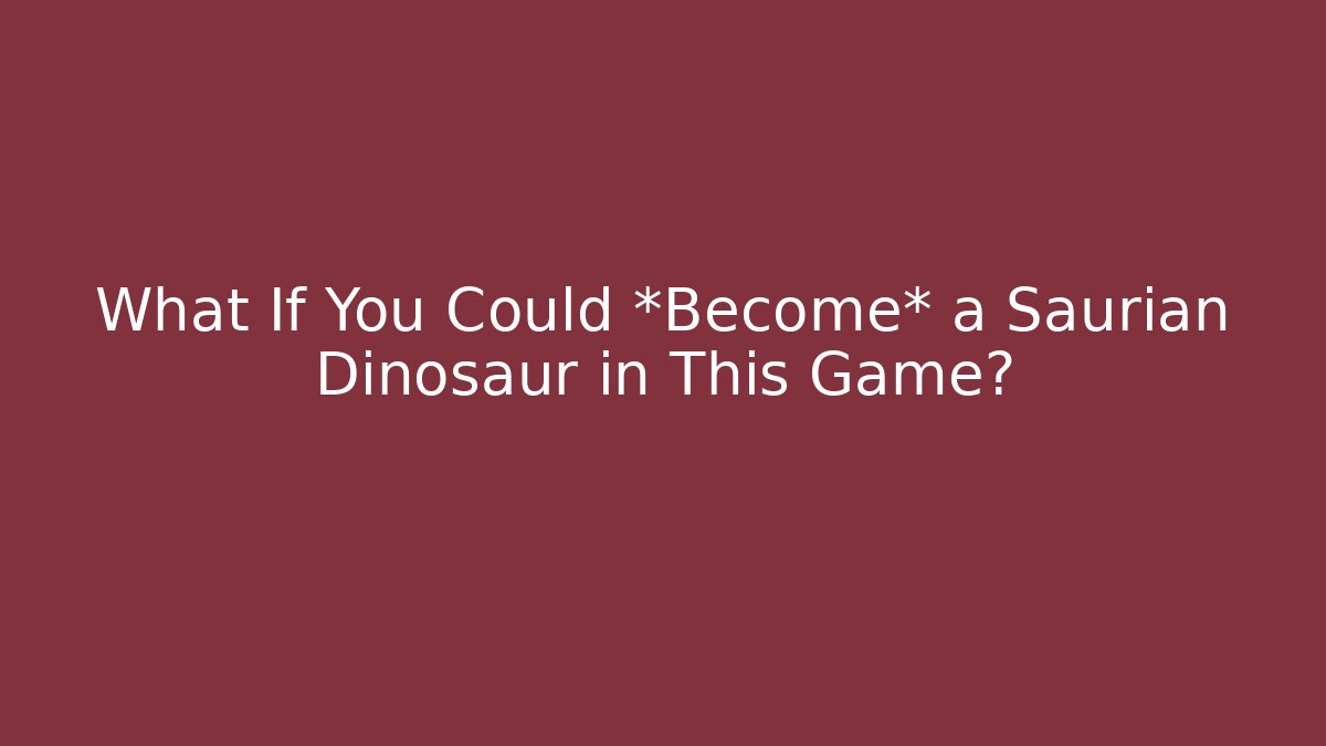 What If You Could *Become* a Saurian Dinosaur in This Game?