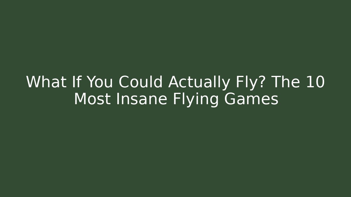 What If You Could Actually Fly? The 10 Most Insane Flying Games