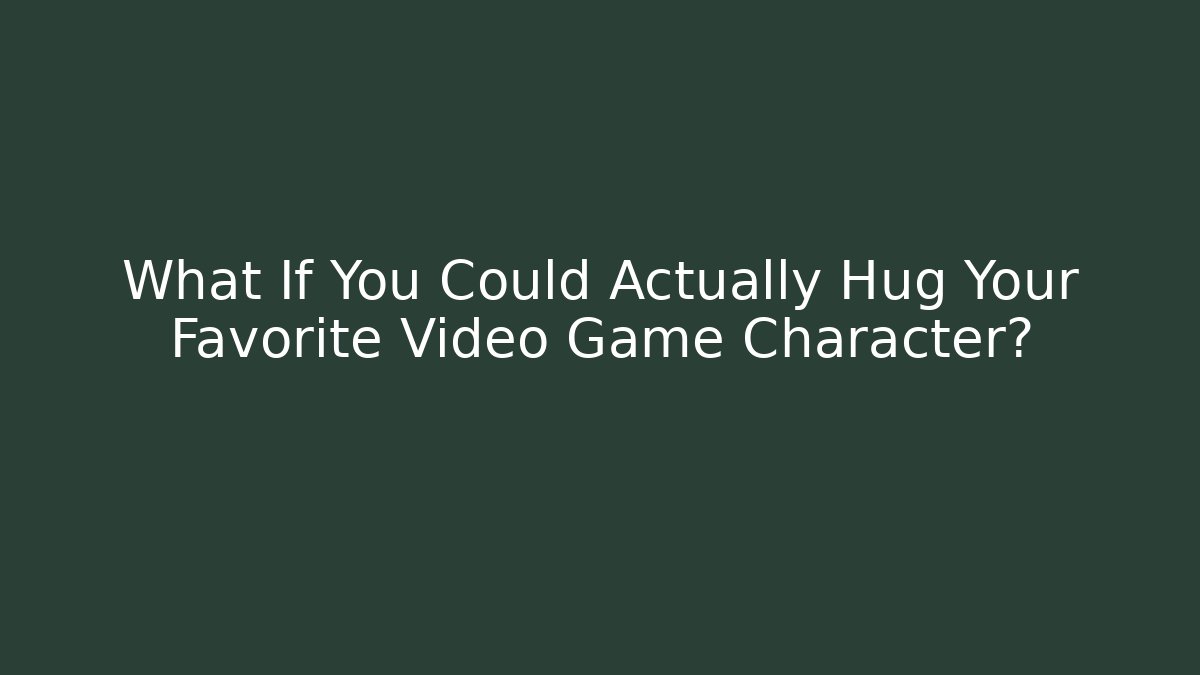What If You Could Actually Hug Your Favorite Video Game Character?