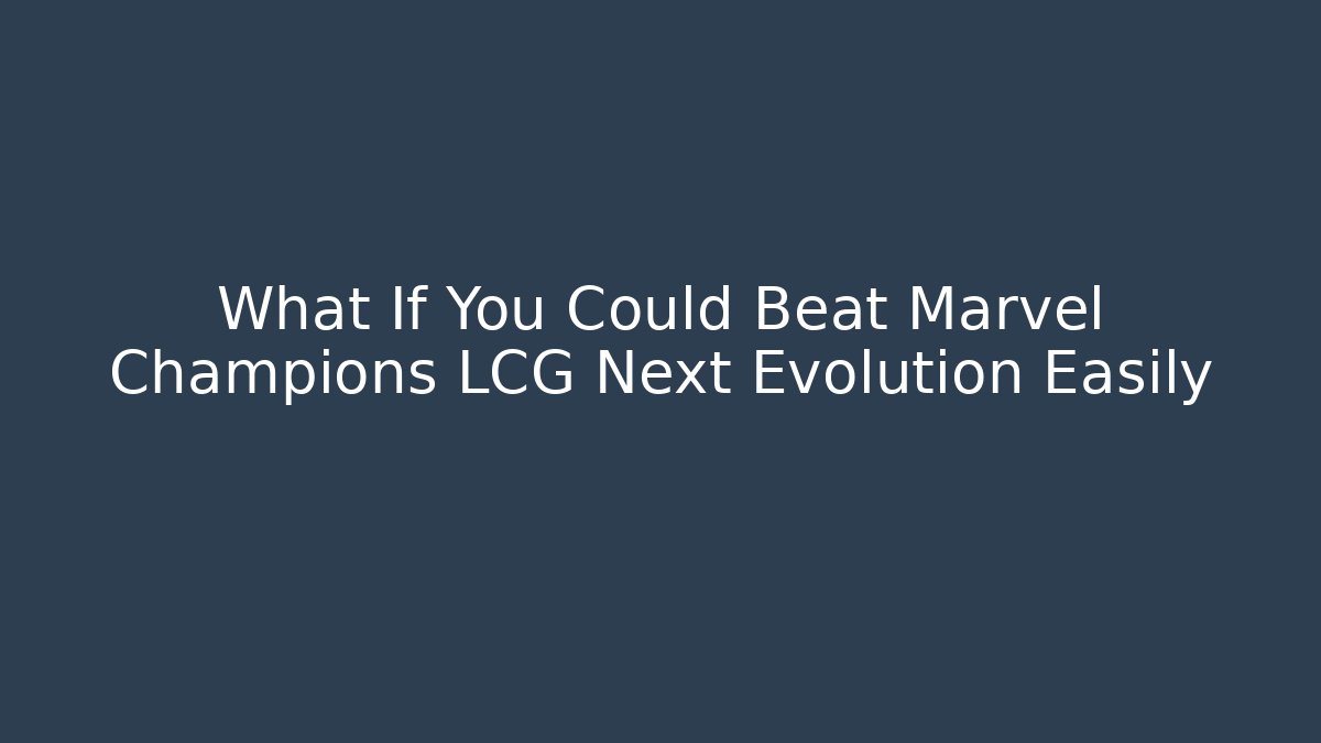 What If You Could Beat Marvel Champions LCG Next Evolution Easily