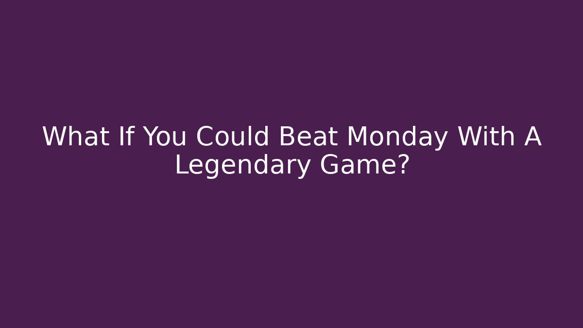 What If You Could Beat Monday With A Legendary Game?