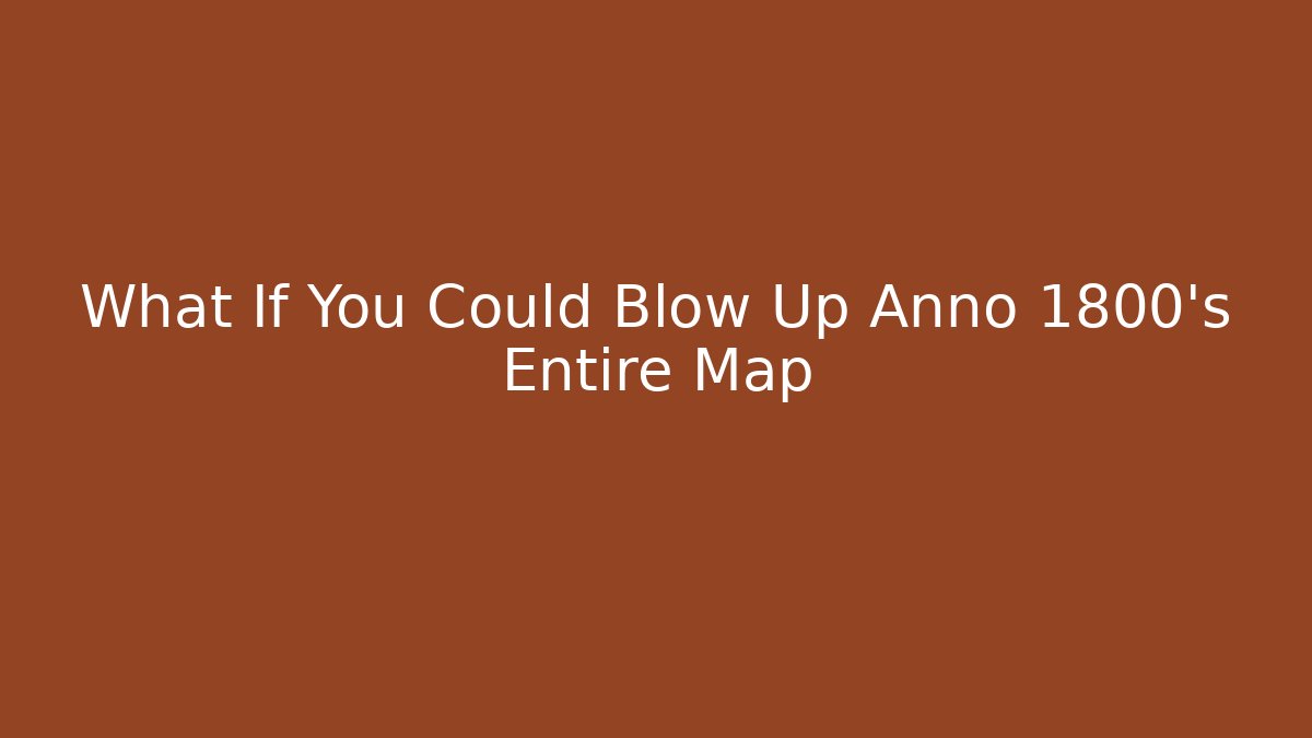What If You Could Blow Up Anno 1800's Entire Map