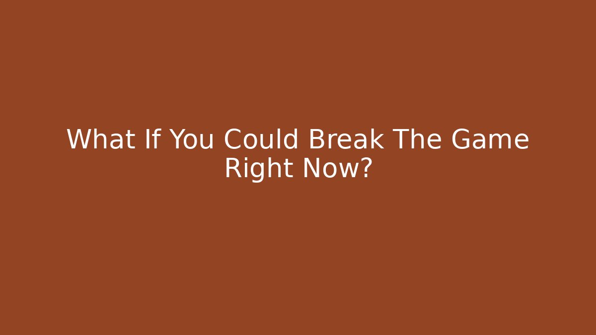 What If You Could Break The Game Right Now?