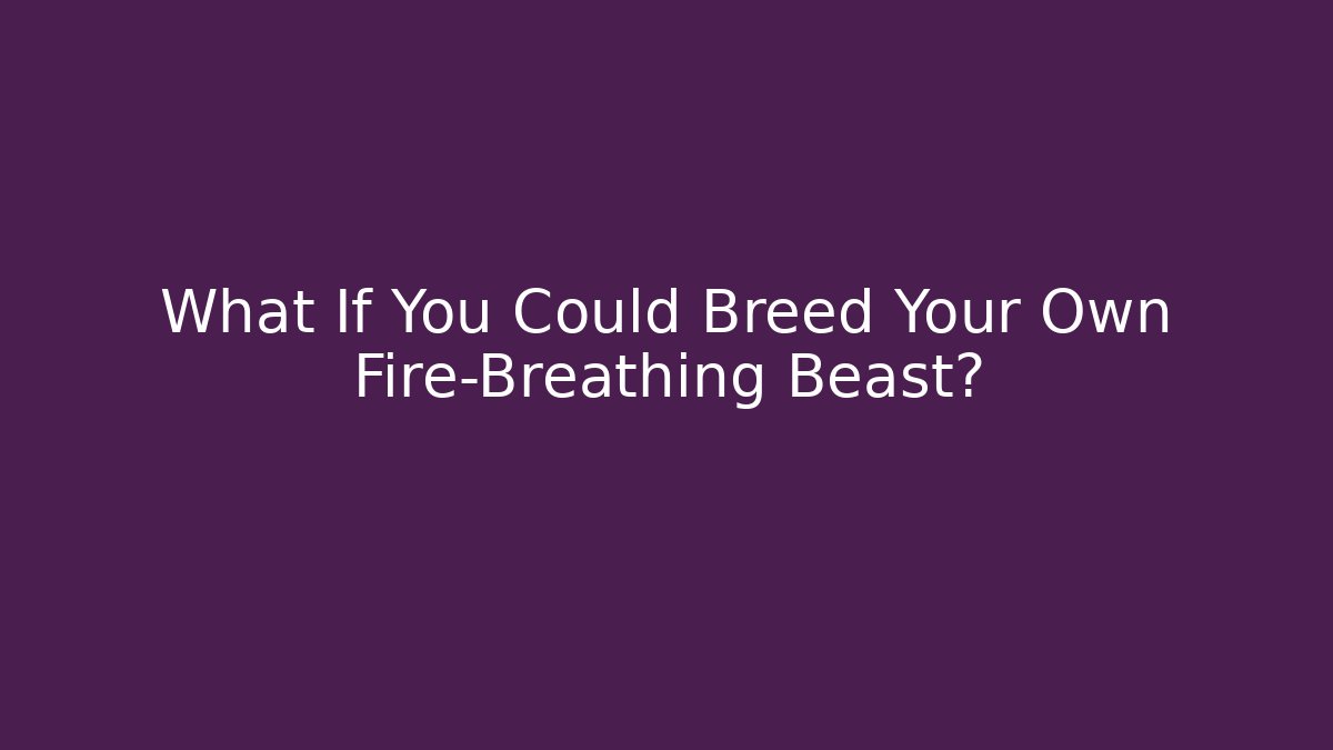 What If You Could Breed Your Own Fire-Breathing Beast?
