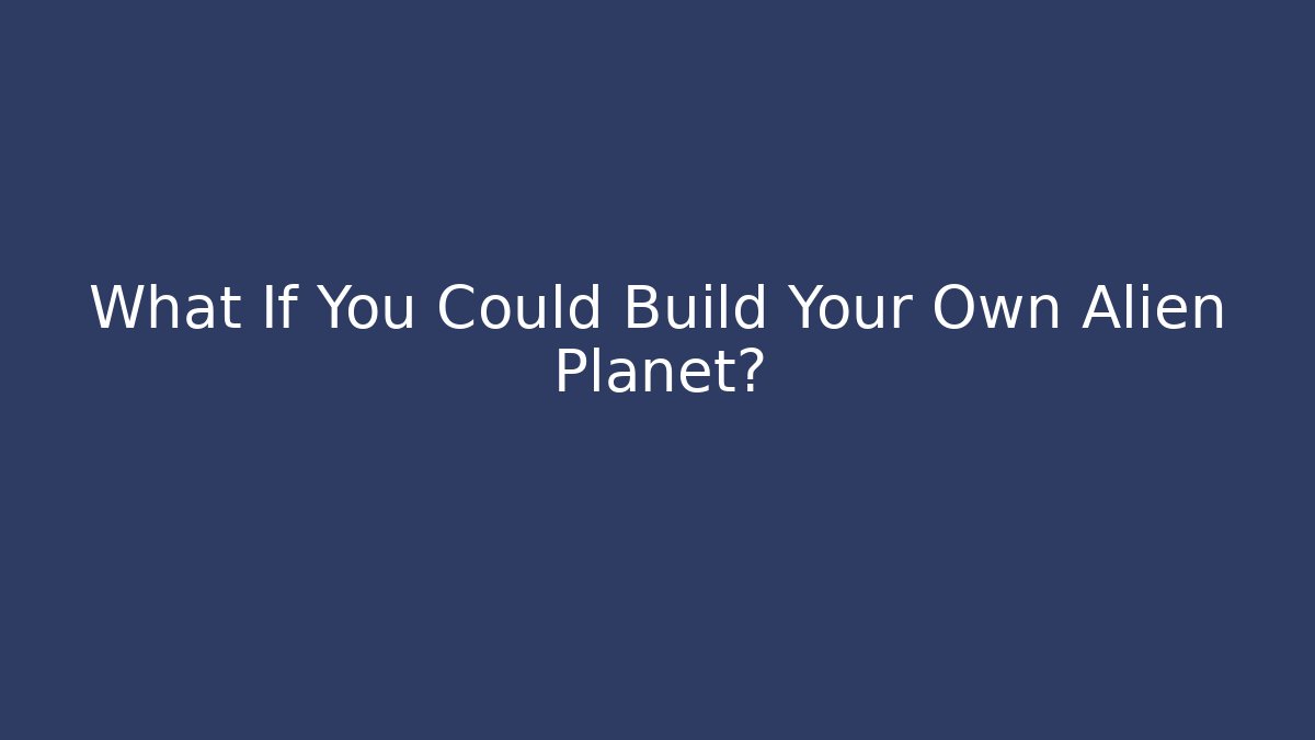 What If You Could Build Your Own Alien Planet?