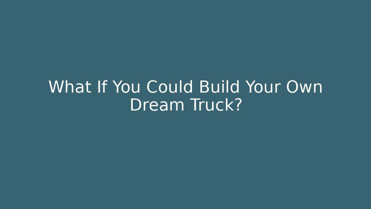 What If You Could Build Your Own Dream Truck?