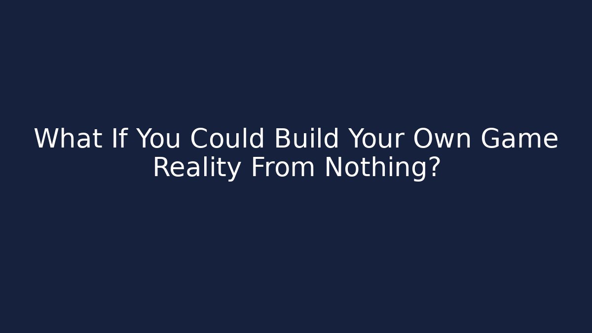 What If You Could Build Your Own Game Reality From Nothing?