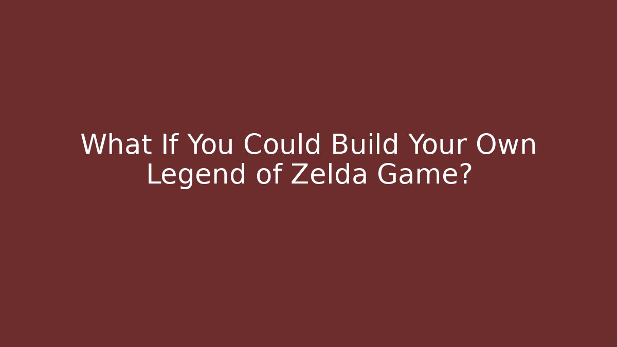 What If You Could Build Your Own Legend of Zelda Game?
