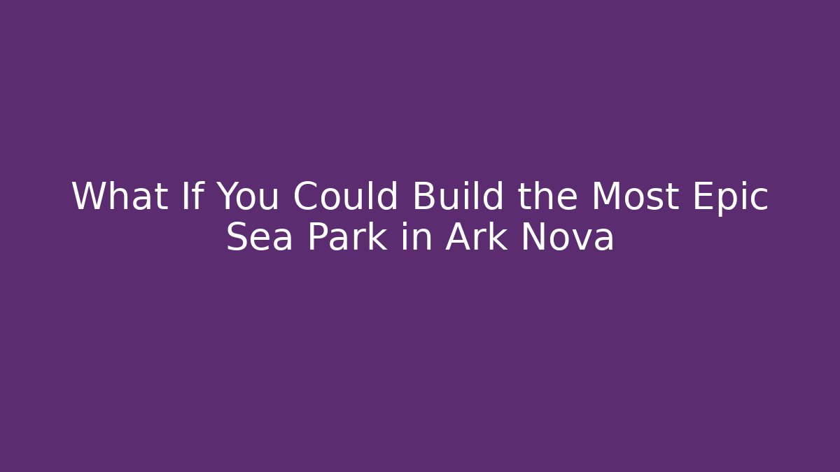 What If You Could Build the Most Epic Sea Park in Ark Nova