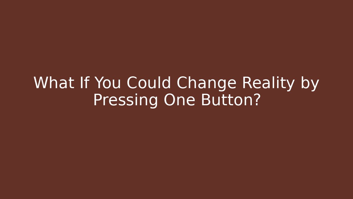 What If You Could Change Reality by Pressing One Button?
