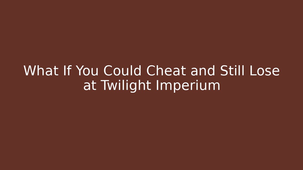 What If You Could Cheat and Still Lose at Twilight Imperium