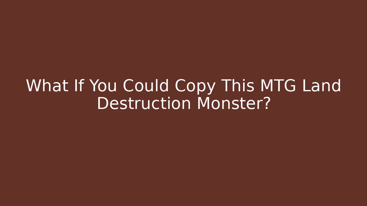 What If You Could Copy This MTG Land Destruction Monster?