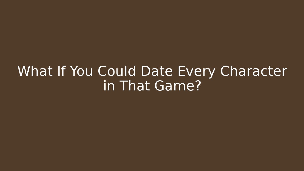 What If You Could Date Every Character in That Game?