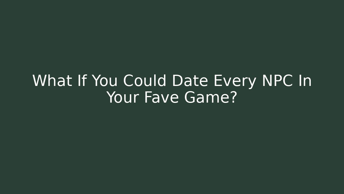 What If You Could Date Every NPC In Your Fave Game?