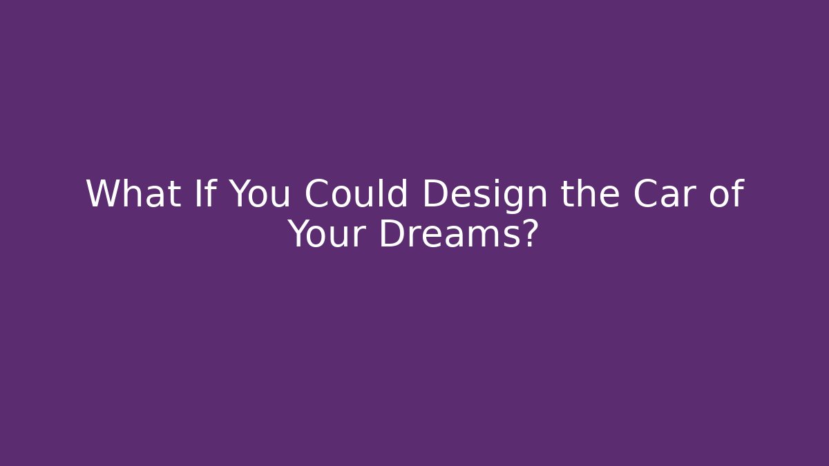 What If You Could Design the Car of Your Dreams?