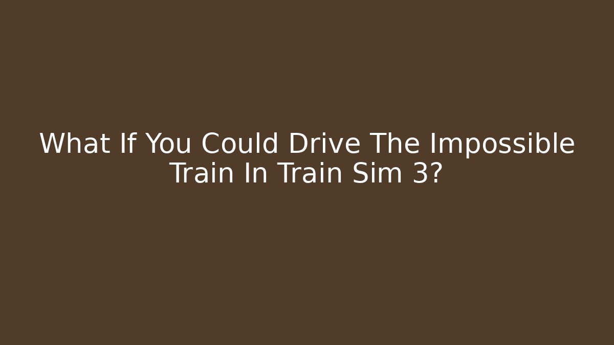 What If You Could Drive The Impossible Train In Train Sim 3?