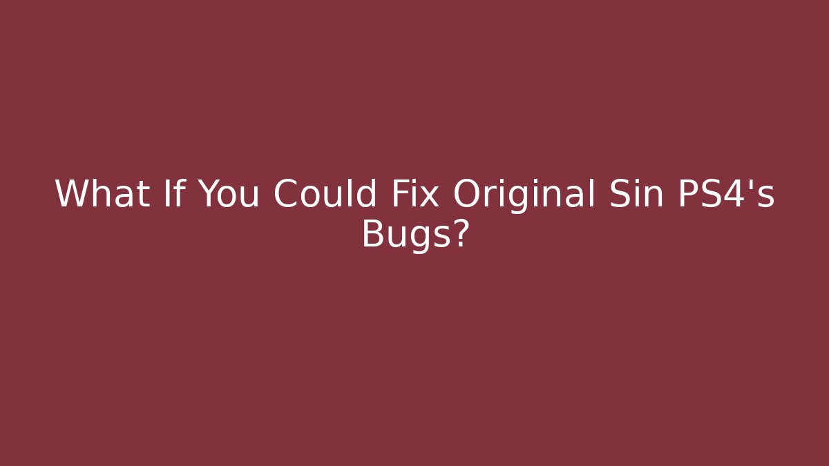 What If You Could Fix Original Sin PS4's Bugs?