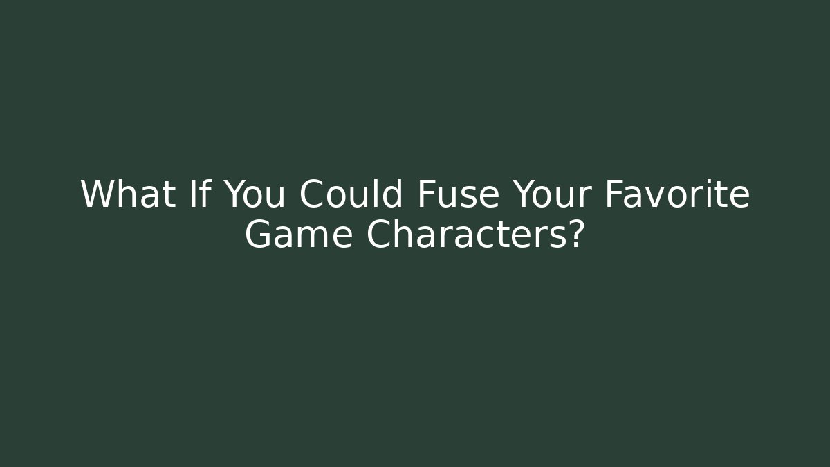 What If You Could Fuse Your Favorite Game Characters?