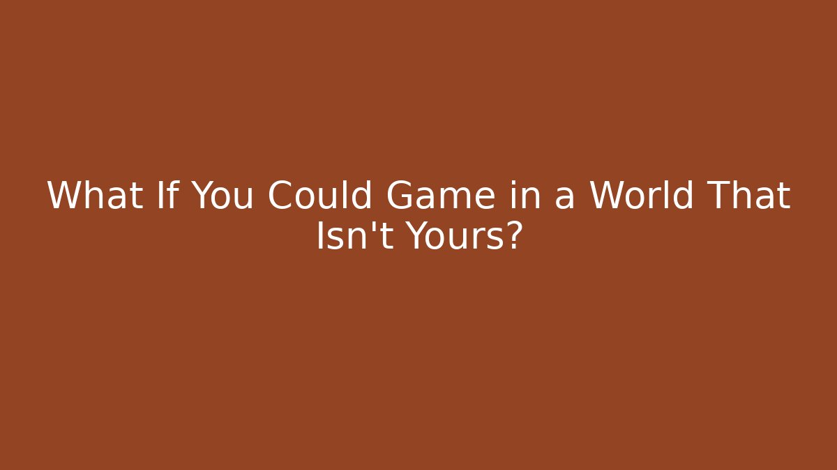 What If You Could Game in a World That Isn't Yours?